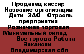 Продавец-кассир › Название организации ­ Дети, ЗАО › Отрасль предприятия ­ Розничная торговля › Минимальный оклад ­ 27 000 - Все города Работа » Вакансии   . Владимирская обл.,Муромский р-н